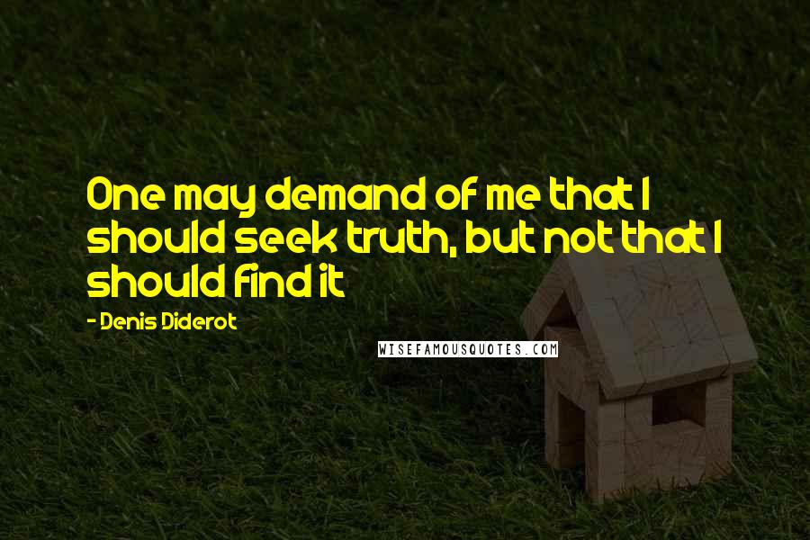 Denis Diderot Quotes: One may demand of me that I should seek truth, but not that I should find it