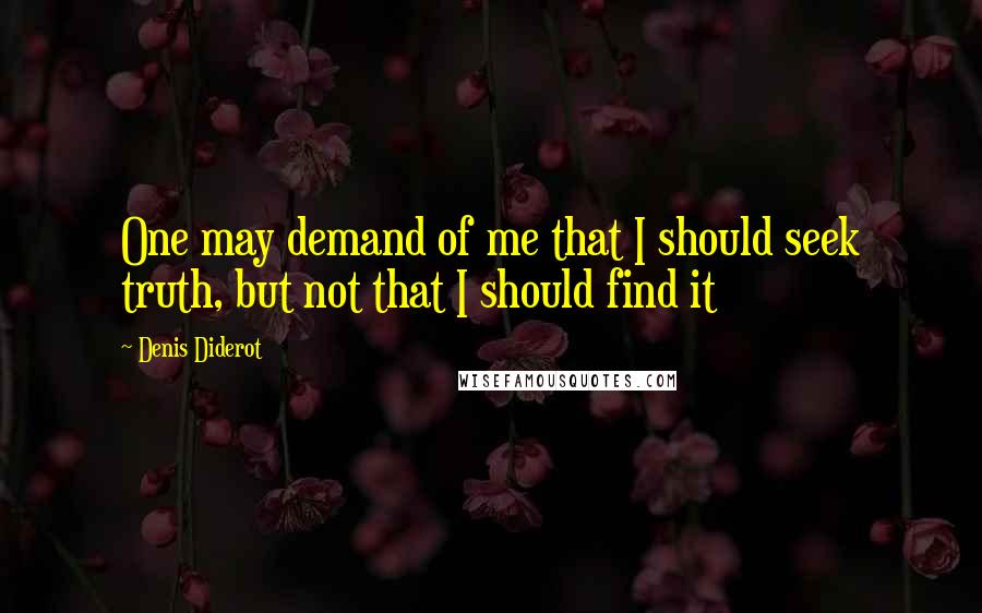 Denis Diderot Quotes: One may demand of me that I should seek truth, but not that I should find it