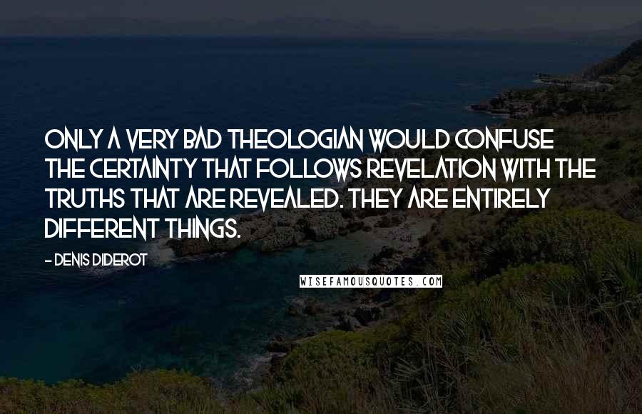 Denis Diderot Quotes: Only a very bad theologian would confuse the certainty that follows revelation with the truths that are revealed. They are entirely different things.