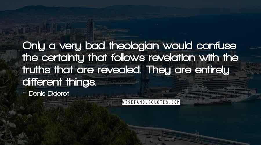 Denis Diderot Quotes: Only a very bad theologian would confuse the certainty that follows revelation with the truths that are revealed. They are entirely different things.