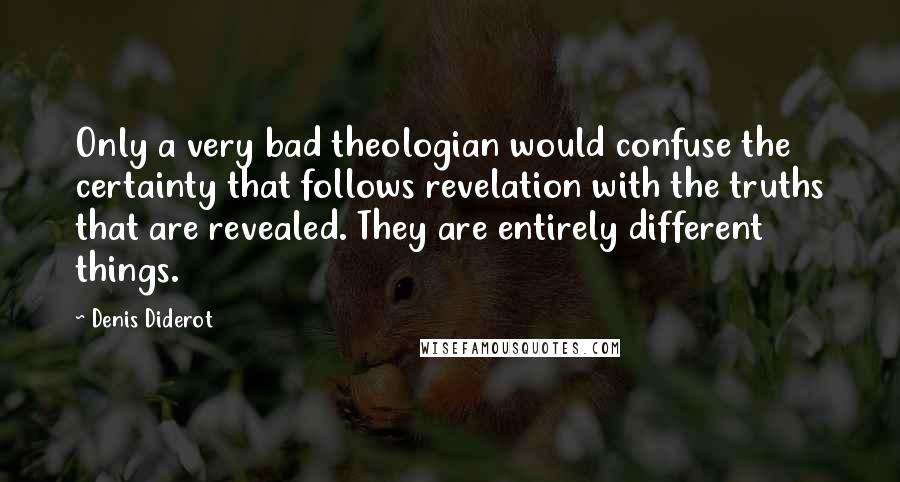 Denis Diderot Quotes: Only a very bad theologian would confuse the certainty that follows revelation with the truths that are revealed. They are entirely different things.