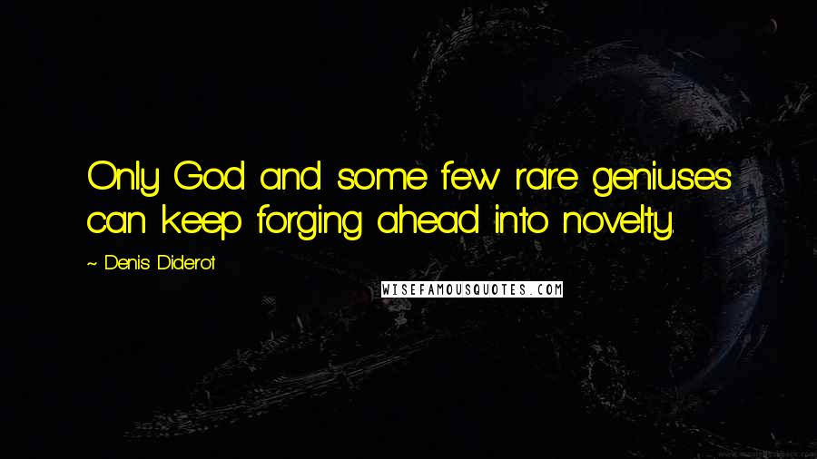 Denis Diderot Quotes: Only God and some few rare geniuses can keep forging ahead into novelty.