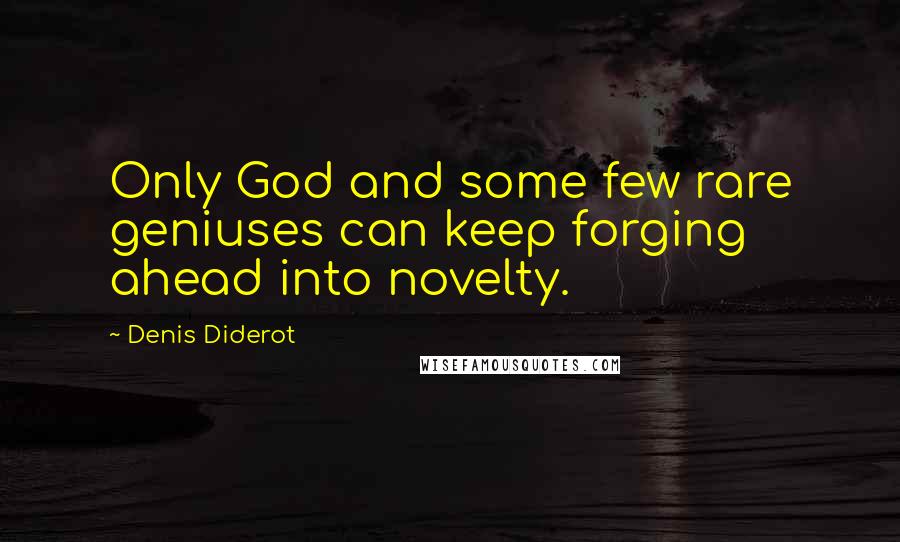 Denis Diderot Quotes: Only God and some few rare geniuses can keep forging ahead into novelty.
