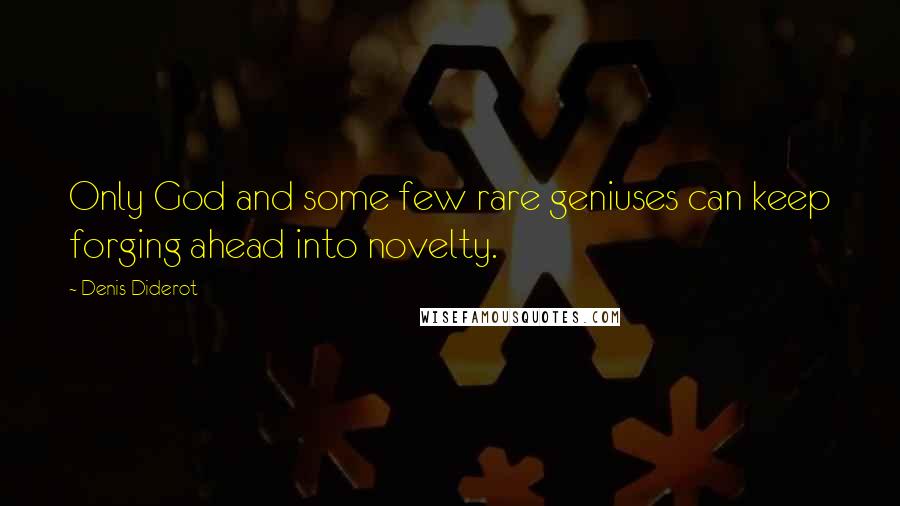 Denis Diderot Quotes: Only God and some few rare geniuses can keep forging ahead into novelty.