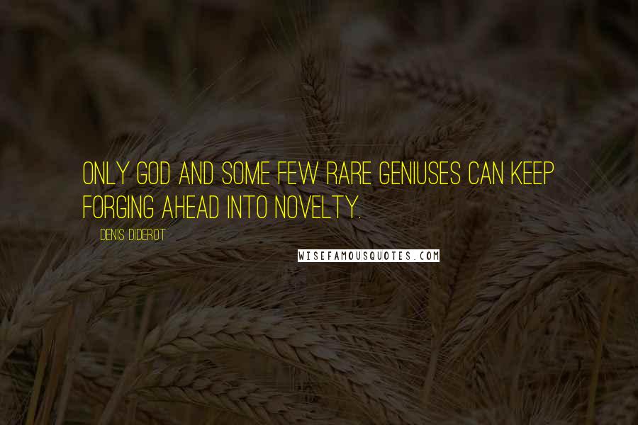 Denis Diderot Quotes: Only God and some few rare geniuses can keep forging ahead into novelty.