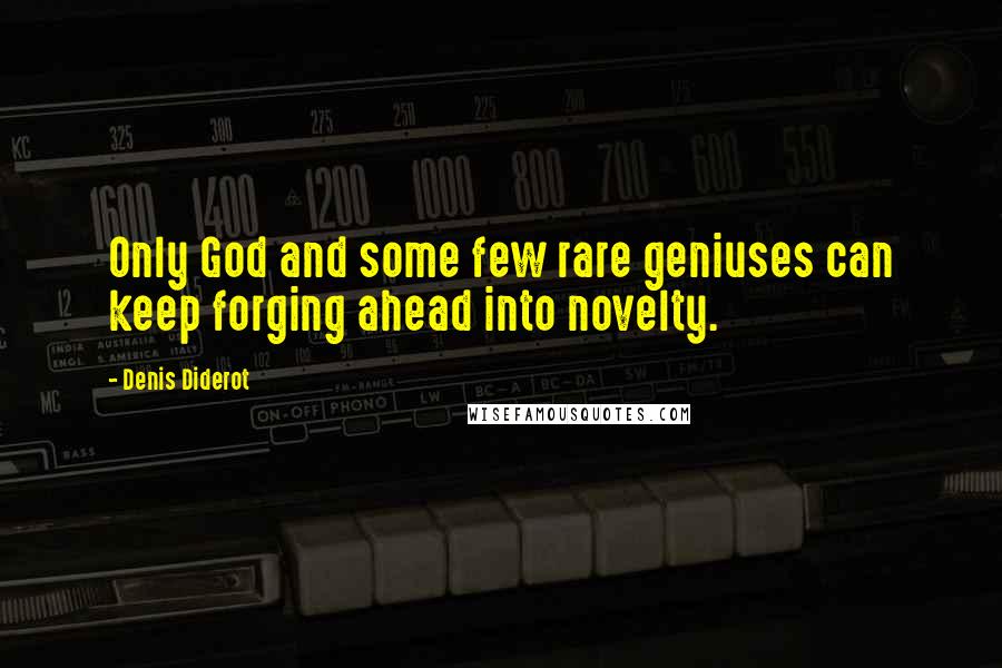 Denis Diderot Quotes: Only God and some few rare geniuses can keep forging ahead into novelty.