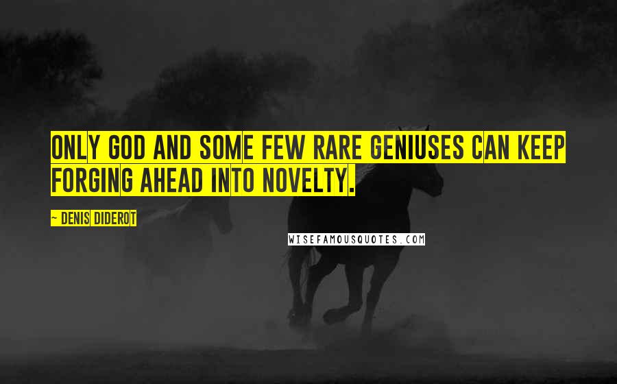 Denis Diderot Quotes: Only God and some few rare geniuses can keep forging ahead into novelty.