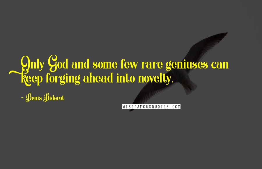 Denis Diderot Quotes: Only God and some few rare geniuses can keep forging ahead into novelty.