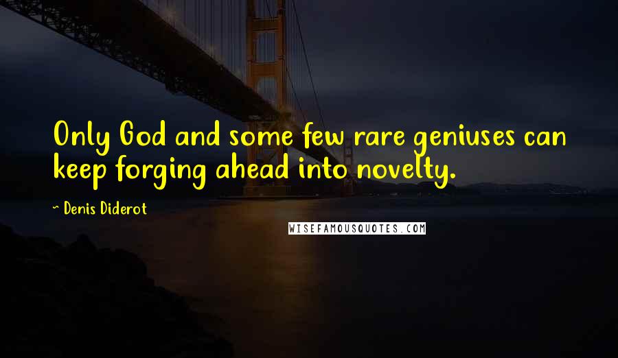 Denis Diderot Quotes: Only God and some few rare geniuses can keep forging ahead into novelty.