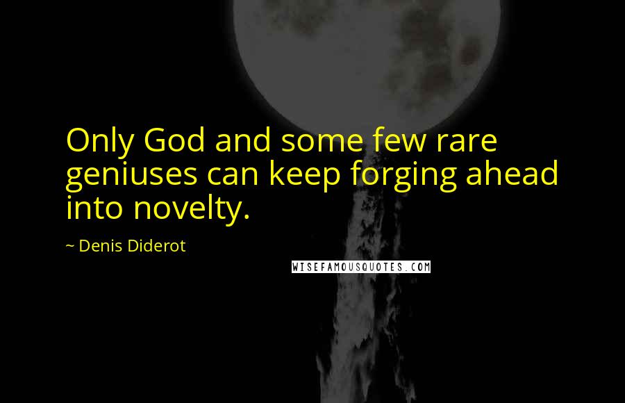 Denis Diderot Quotes: Only God and some few rare geniuses can keep forging ahead into novelty.