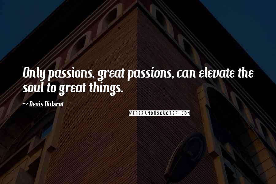 Denis Diderot Quotes: Only passions, great passions, can elevate the soul to great things.