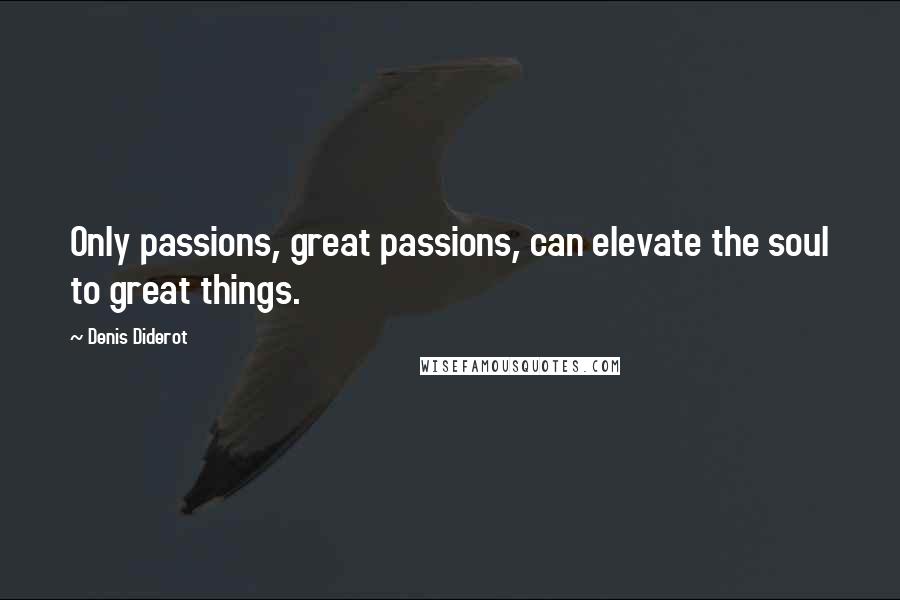 Denis Diderot Quotes: Only passions, great passions, can elevate the soul to great things.