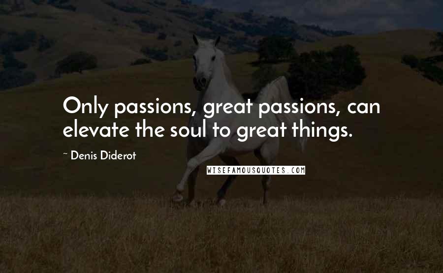 Denis Diderot Quotes: Only passions, great passions, can elevate the soul to great things.