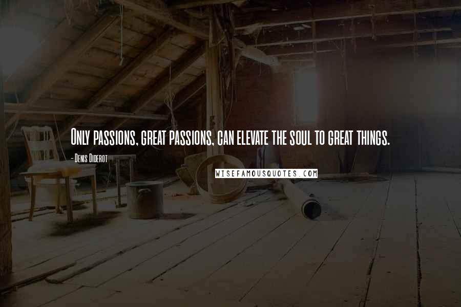 Denis Diderot Quotes: Only passions, great passions, can elevate the soul to great things.