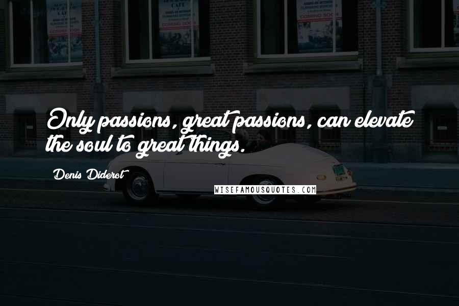 Denis Diderot Quotes: Only passions, great passions, can elevate the soul to great things.