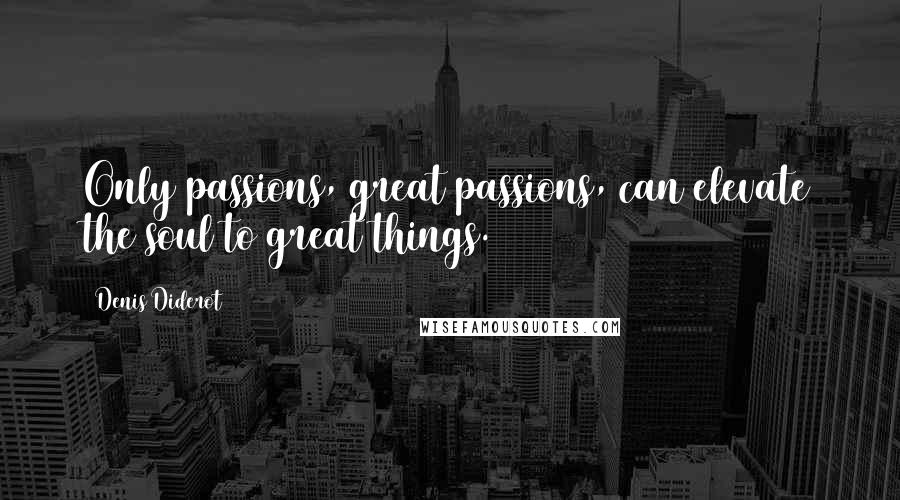 Denis Diderot Quotes: Only passions, great passions, can elevate the soul to great things.