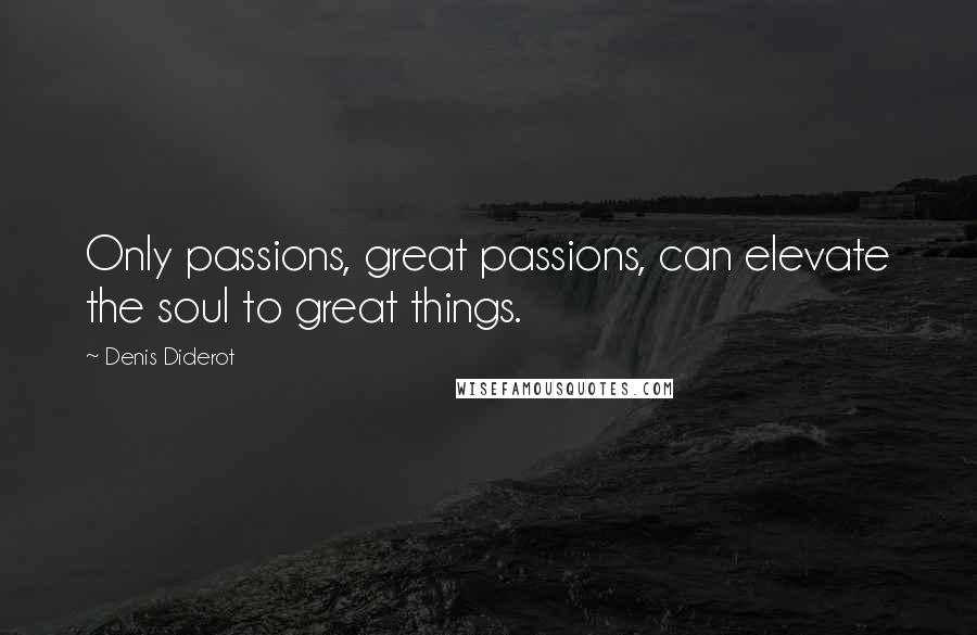 Denis Diderot Quotes: Only passions, great passions, can elevate the soul to great things.