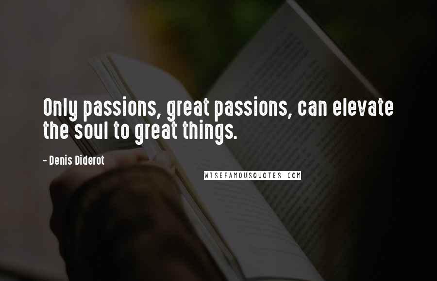 Denis Diderot Quotes: Only passions, great passions, can elevate the soul to great things.