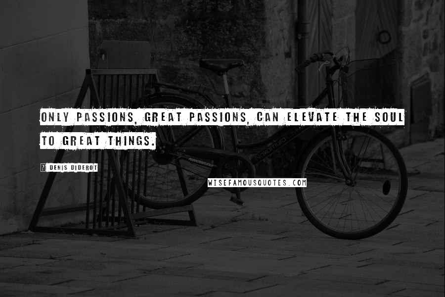 Denis Diderot Quotes: Only passions, great passions, can elevate the soul to great things.