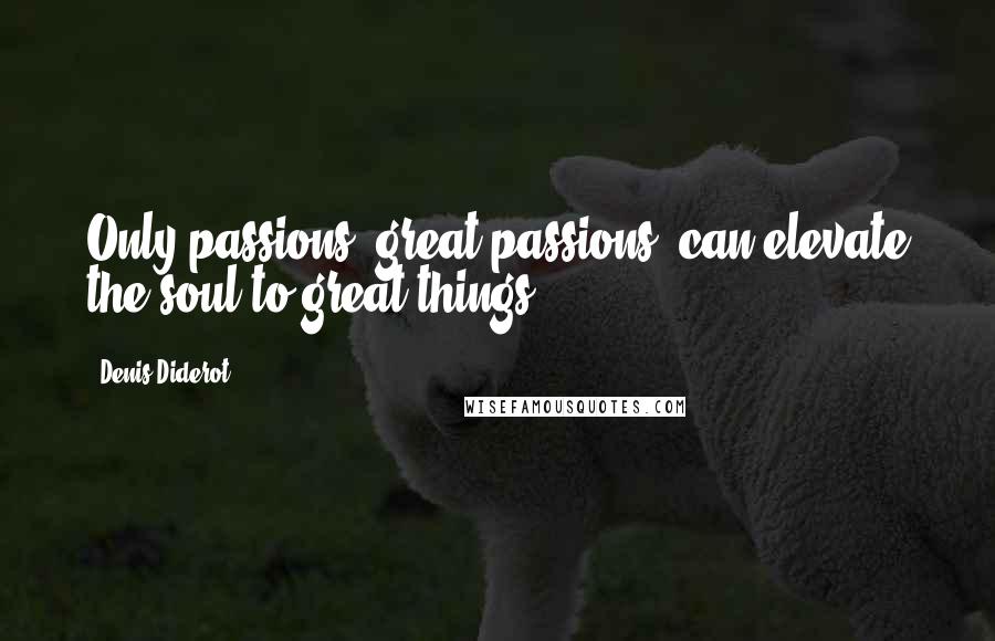 Denis Diderot Quotes: Only passions, great passions, can elevate the soul to great things.