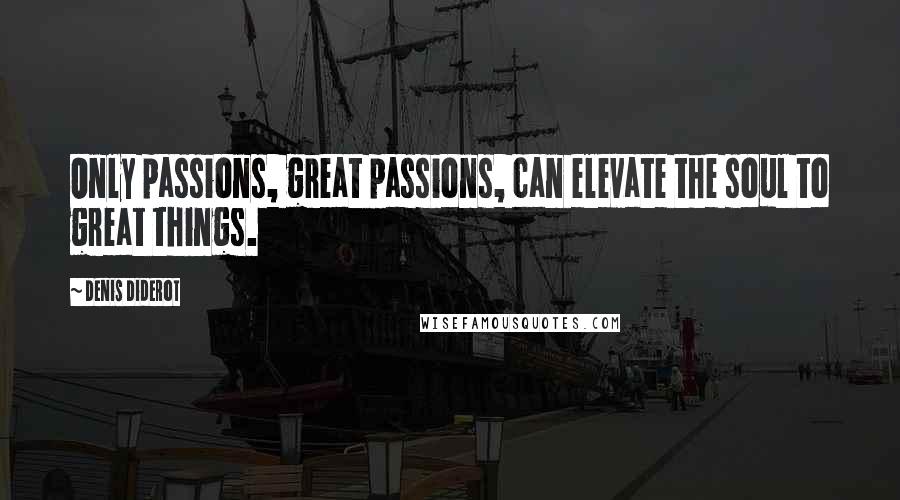 Denis Diderot Quotes: Only passions, great passions, can elevate the soul to great things.