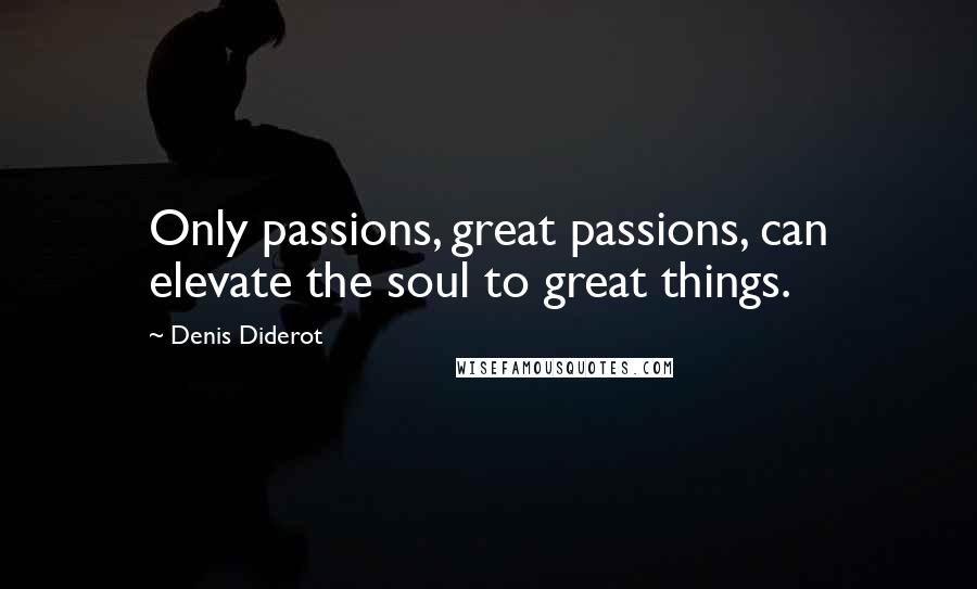 Denis Diderot Quotes: Only passions, great passions, can elevate the soul to great things.