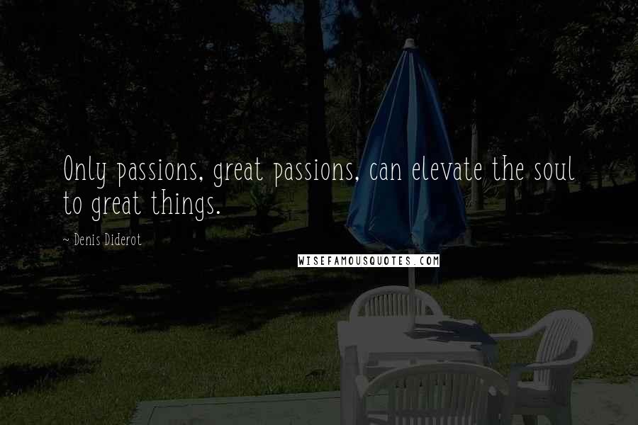 Denis Diderot Quotes: Only passions, great passions, can elevate the soul to great things.