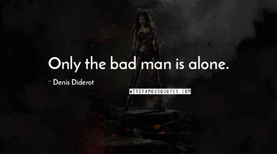 Denis Diderot Quotes: Only the bad man is alone.