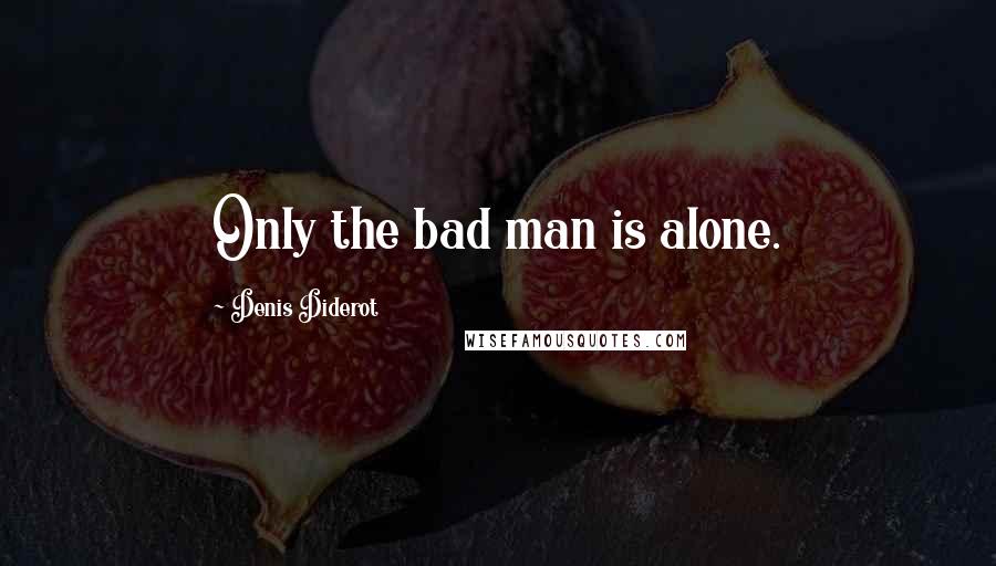 Denis Diderot Quotes: Only the bad man is alone.