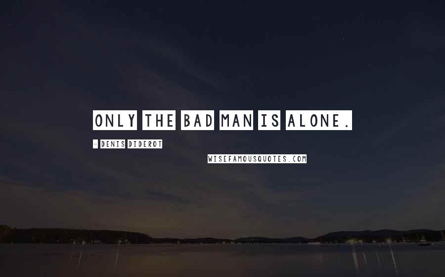 Denis Diderot Quotes: Only the bad man is alone.