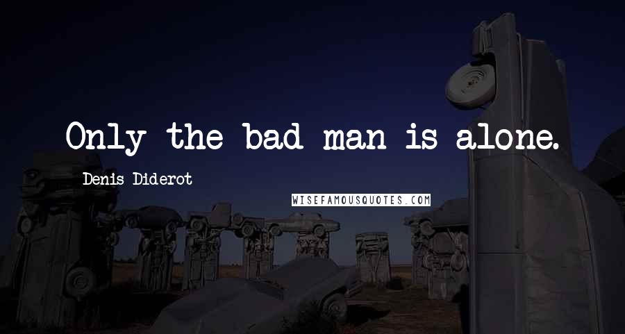 Denis Diderot Quotes: Only the bad man is alone.