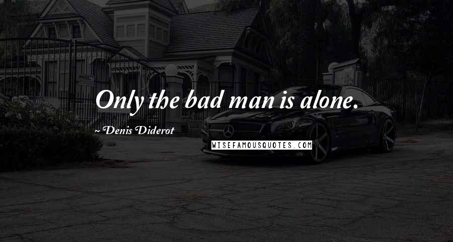 Denis Diderot Quotes: Only the bad man is alone.