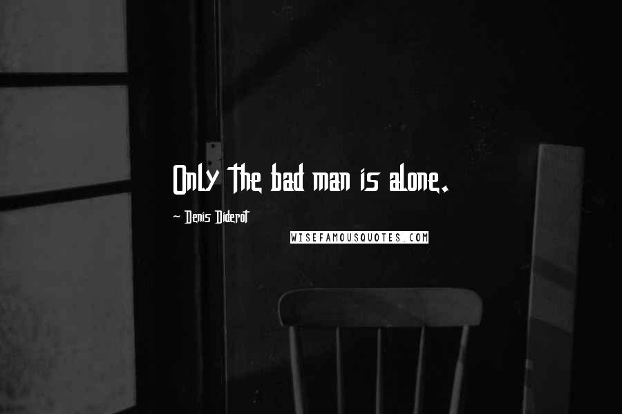 Denis Diderot Quotes: Only the bad man is alone.