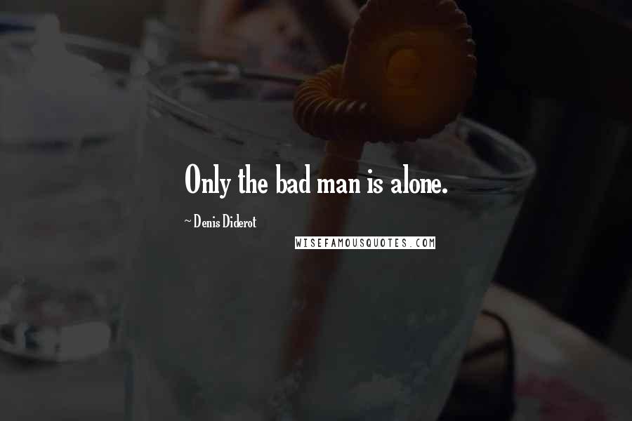 Denis Diderot Quotes: Only the bad man is alone.