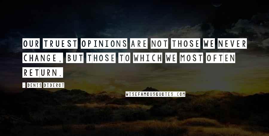 Denis Diderot Quotes: Our truest opinions are not those we never change, but those to which we most often return.