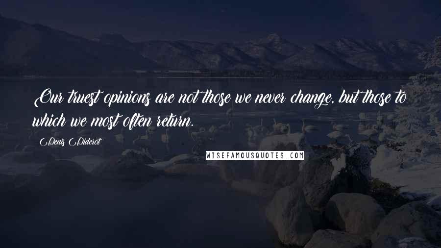 Denis Diderot Quotes: Our truest opinions are not those we never change, but those to which we most often return.