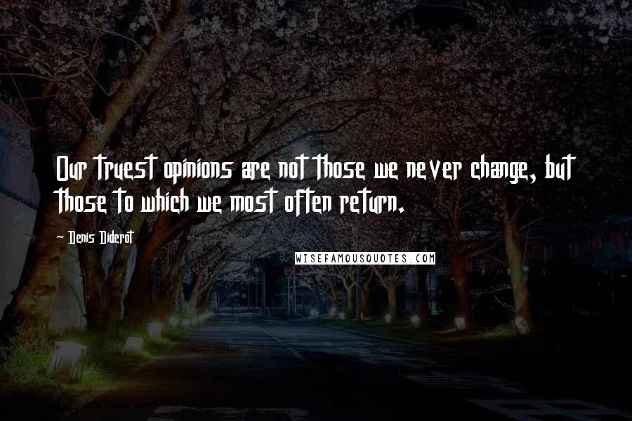 Denis Diderot Quotes: Our truest opinions are not those we never change, but those to which we most often return.