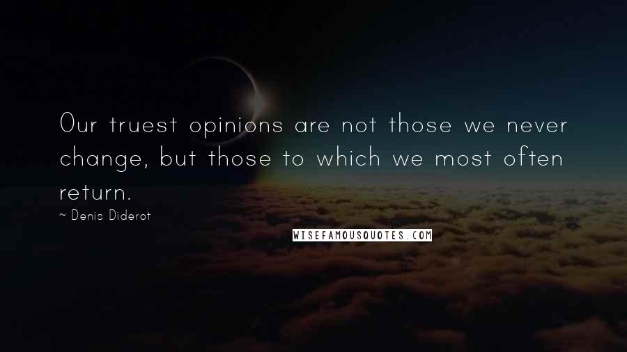 Denis Diderot Quotes: Our truest opinions are not those we never change, but those to which we most often return.