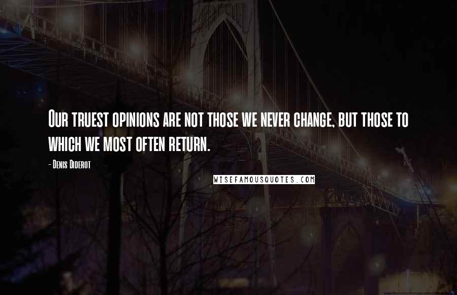 Denis Diderot Quotes: Our truest opinions are not those we never change, but those to which we most often return.