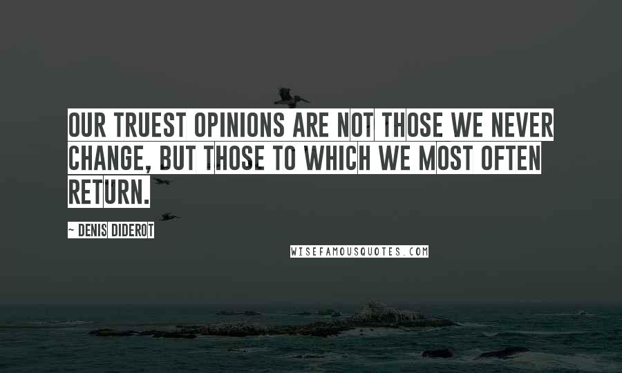 Denis Diderot Quotes: Our truest opinions are not those we never change, but those to which we most often return.
