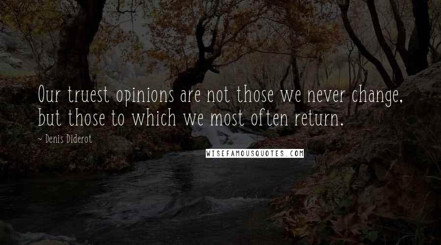 Denis Diderot Quotes: Our truest opinions are not those we never change, but those to which we most often return.