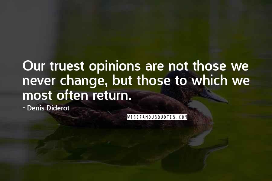 Denis Diderot Quotes: Our truest opinions are not those we never change, but those to which we most often return.