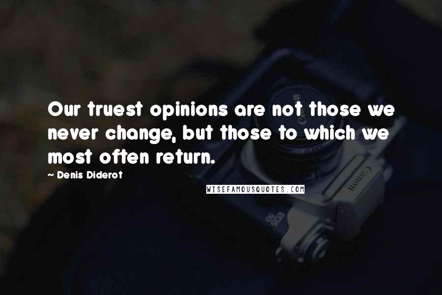 Denis Diderot Quotes: Our truest opinions are not those we never change, but those to which we most often return.