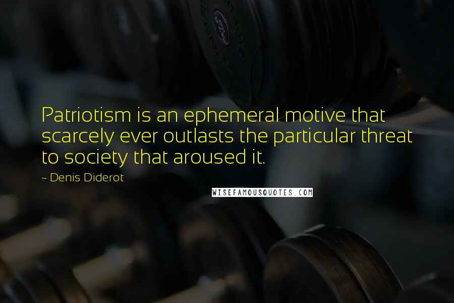 Denis Diderot Quotes: Patriotism is an ephemeral motive that scarcely ever outlasts the particular threat to society that aroused it.