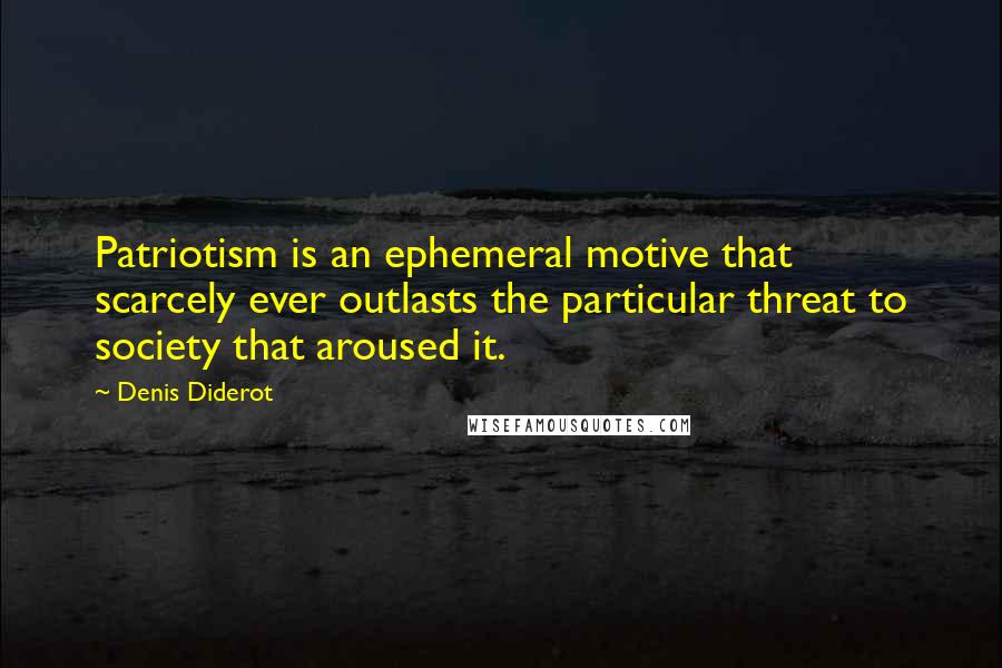 Denis Diderot Quotes: Patriotism is an ephemeral motive that scarcely ever outlasts the particular threat to society that aroused it.