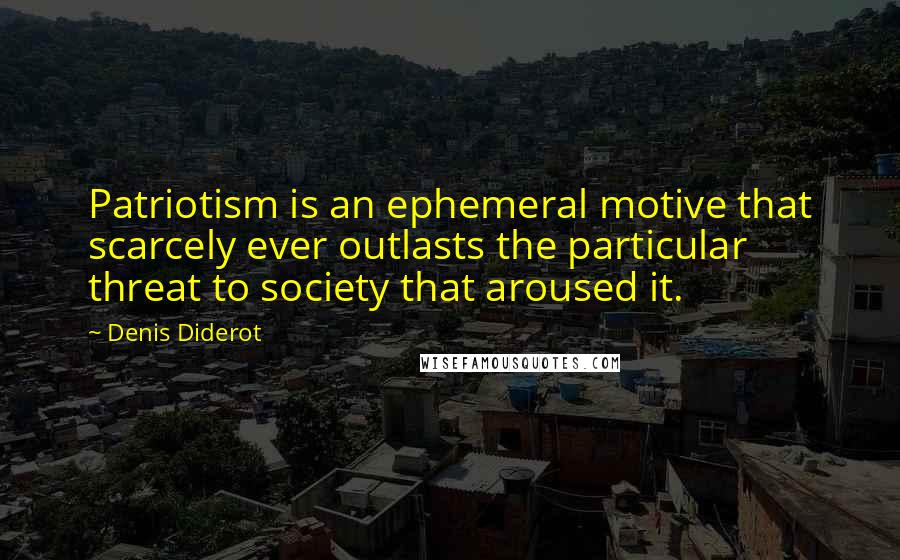 Denis Diderot Quotes: Patriotism is an ephemeral motive that scarcely ever outlasts the particular threat to society that aroused it.