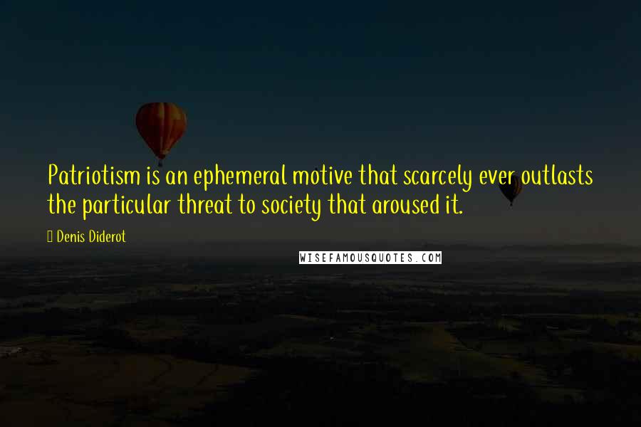 Denis Diderot Quotes: Patriotism is an ephemeral motive that scarcely ever outlasts the particular threat to society that aroused it.