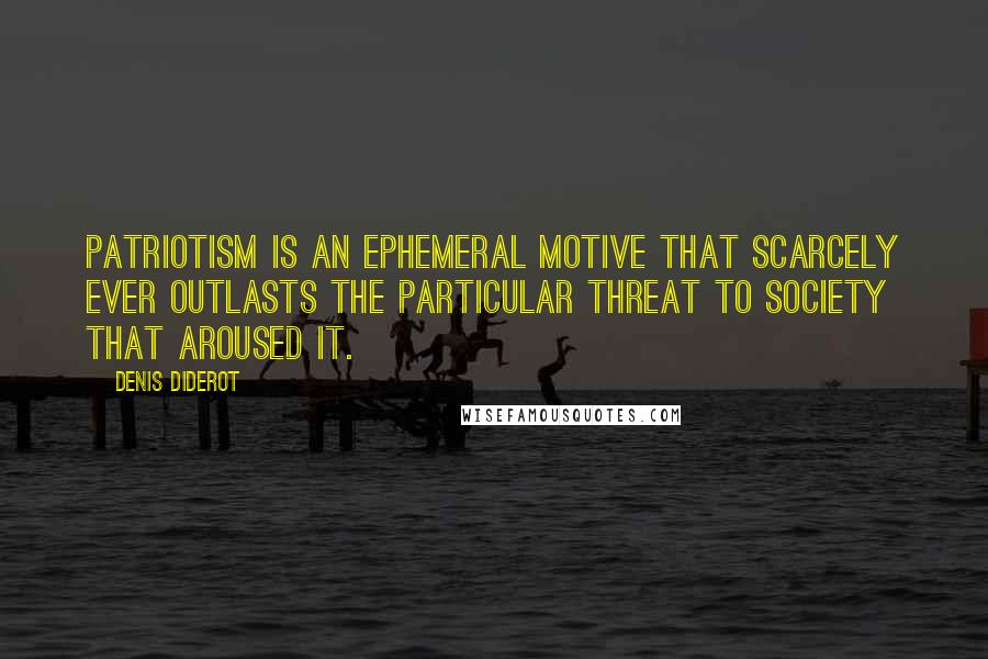 Denis Diderot Quotes: Patriotism is an ephemeral motive that scarcely ever outlasts the particular threat to society that aroused it.