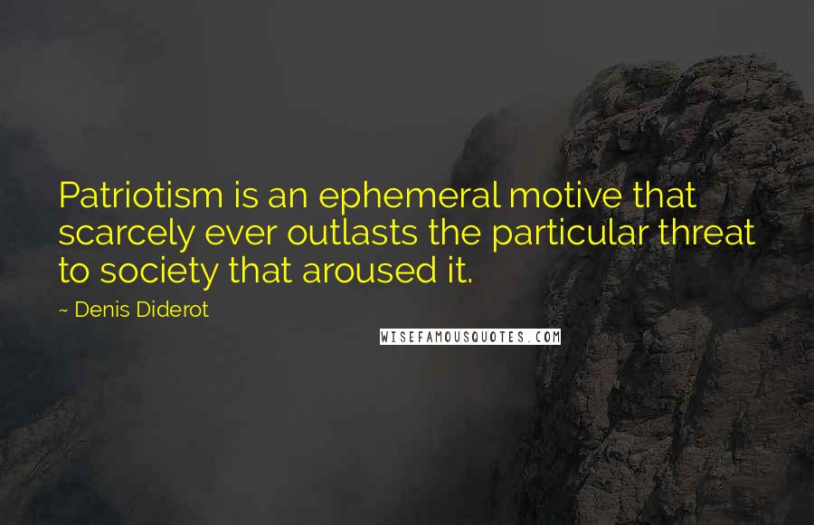 Denis Diderot Quotes: Patriotism is an ephemeral motive that scarcely ever outlasts the particular threat to society that aroused it.