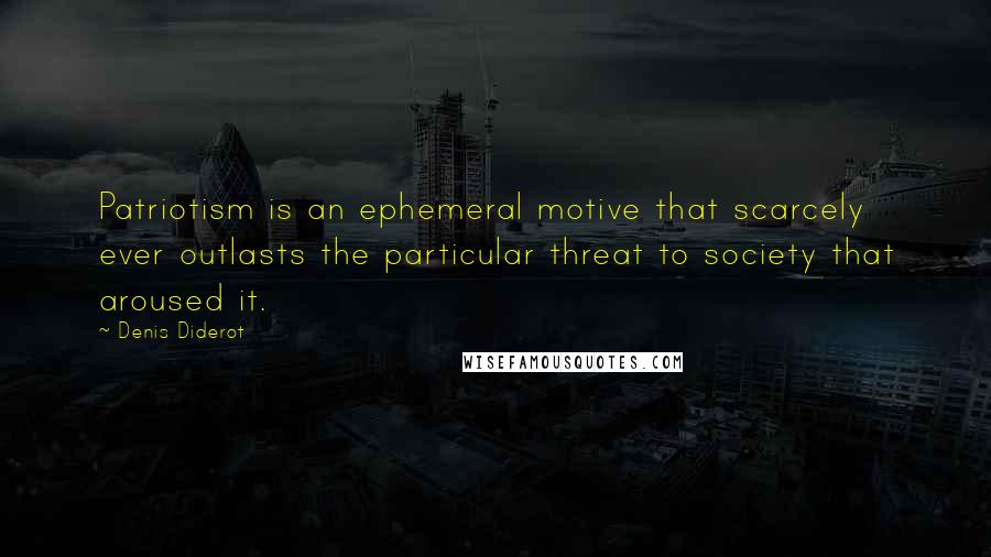 Denis Diderot Quotes: Patriotism is an ephemeral motive that scarcely ever outlasts the particular threat to society that aroused it.